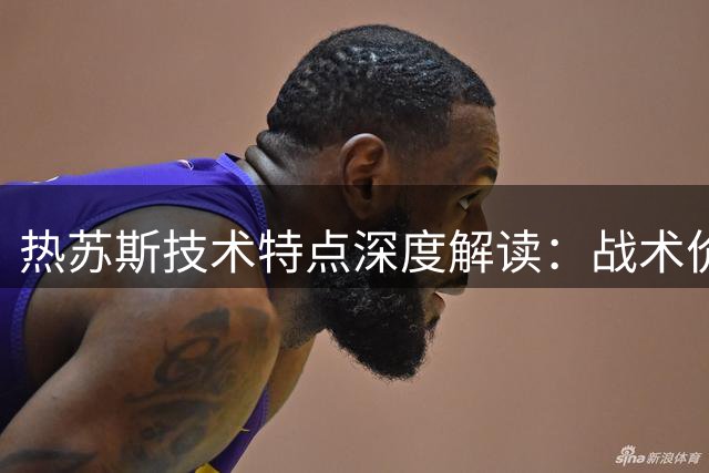 热苏斯技术特点深度解读：战术价值远超预期